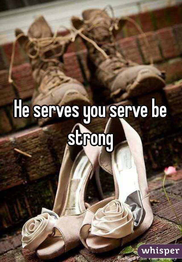 He serves you serve be strong 