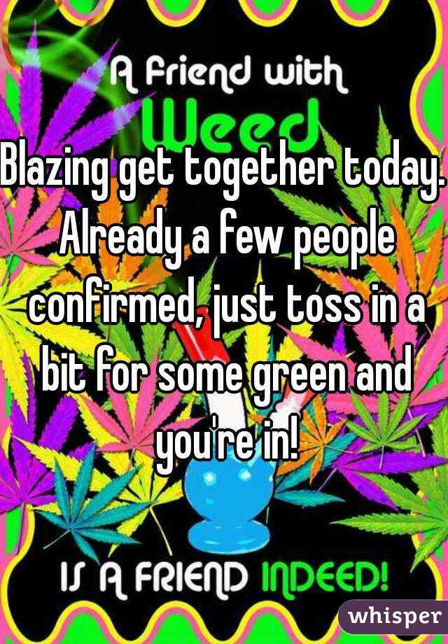 Blazing get together today. Already a few people confirmed, just toss in a bit for some green and you're in!