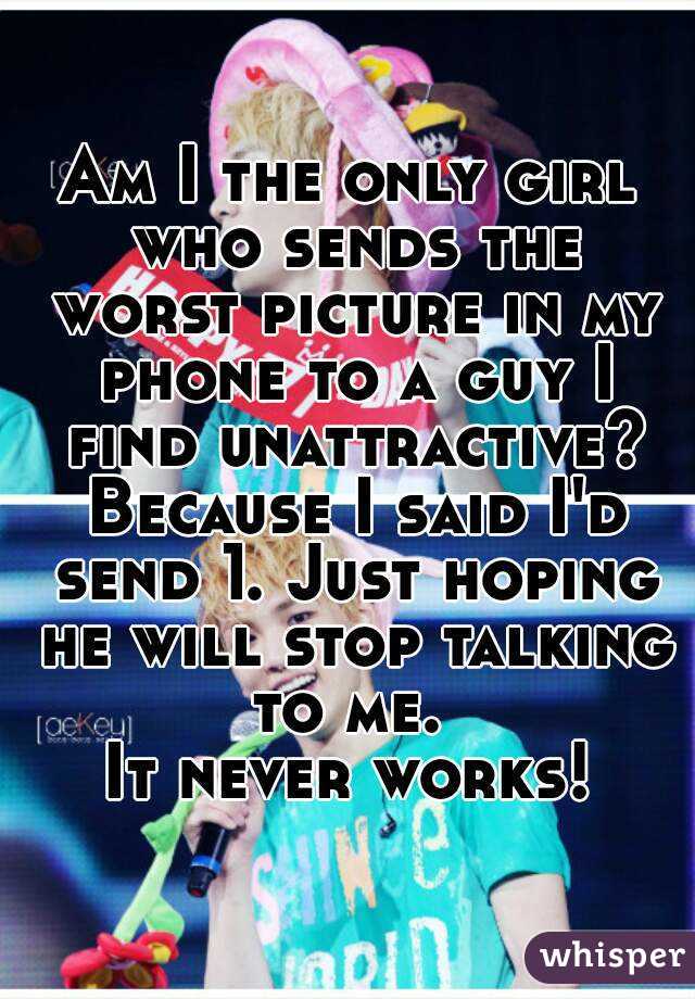 Am I the only girl who sends the worst picture in my phone to a guy I find unattractive? Because I said I'd send 1. Just hoping he will stop talking to me. 
It never works!