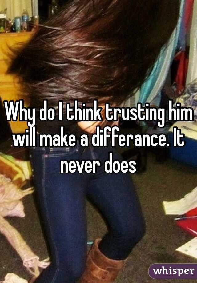 Why do I think trusting him will make a differance. It never does 