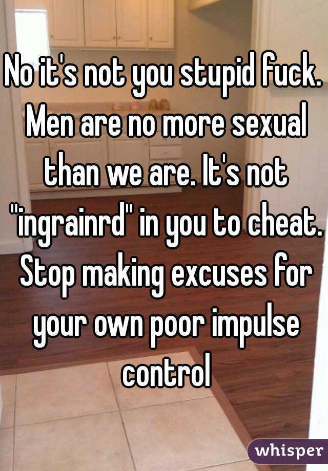 No it's not you stupid fuck. Men are no more sexual than we are. It's not "ingrainrd" in you to cheat. Stop making excuses for your own poor impulse control