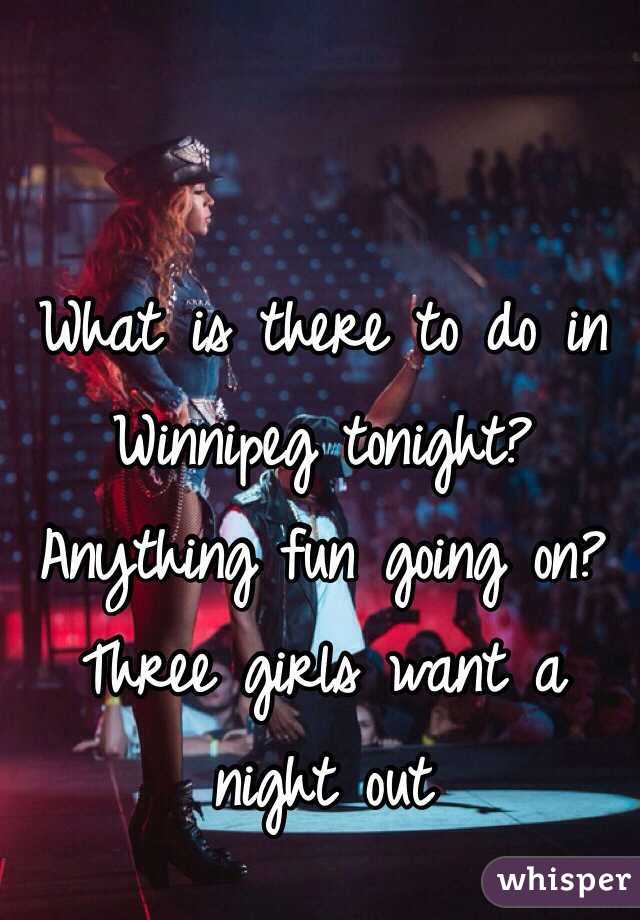 What is there to do in Winnipeg tonight? Anything fun going on? Three girls want a night out 