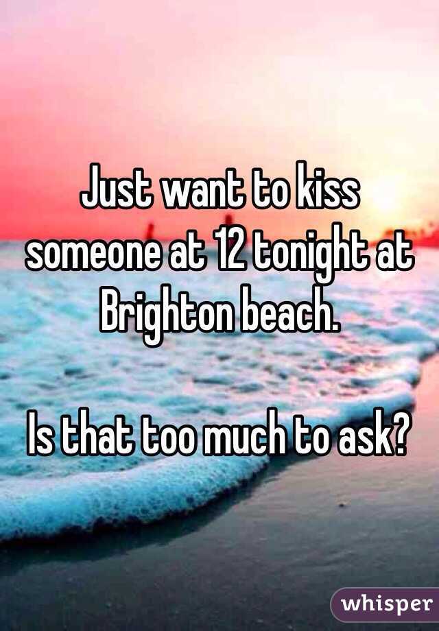 Just want to kiss someone at 12 tonight at Brighton beach. 

Is that too much to ask? 