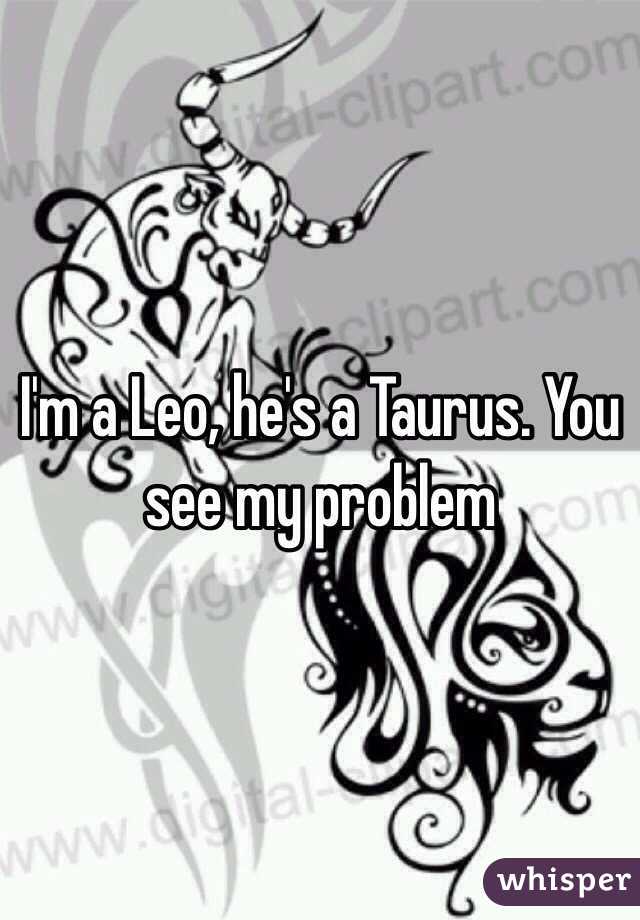 I'm a Leo, he's a Taurus. You see my problem 