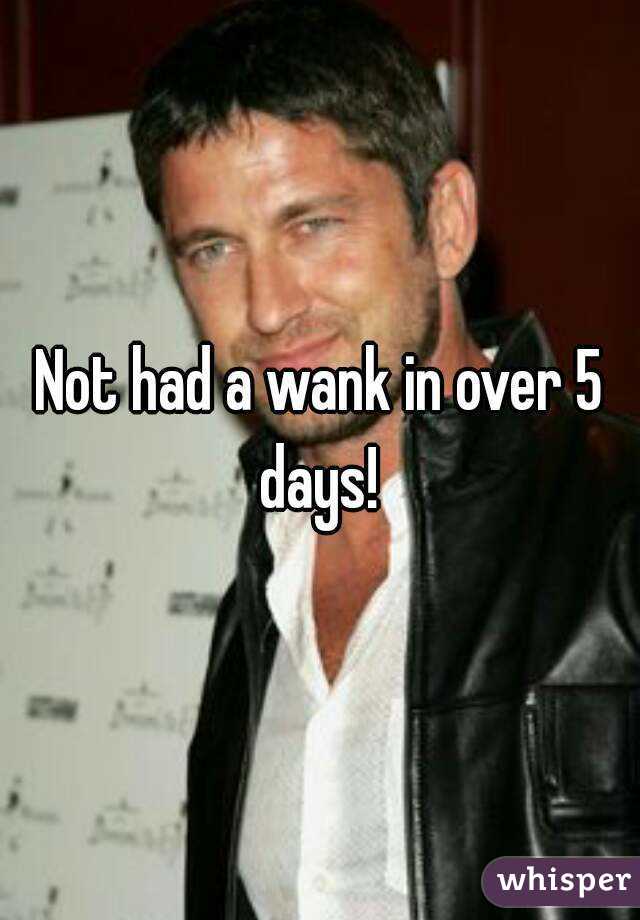 Not had a wank in over 5 days! 