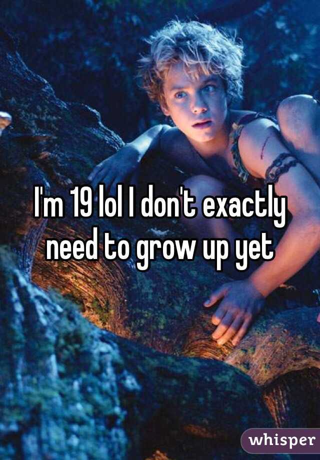 I'm 19 lol I don't exactly need to grow up yet