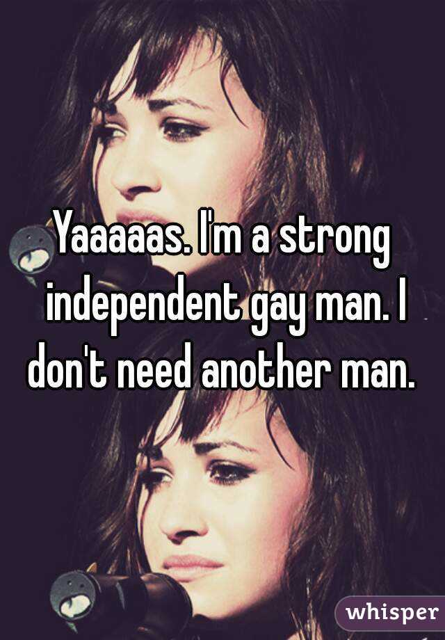 Yaaaaas. I'm a strong independent gay man. I don't need another man. 