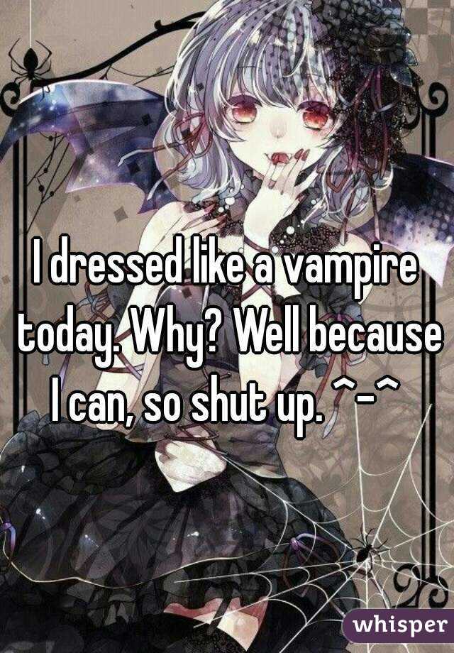 I dressed like a vampire today. Why? Well because I can, so shut up. ^-^ 