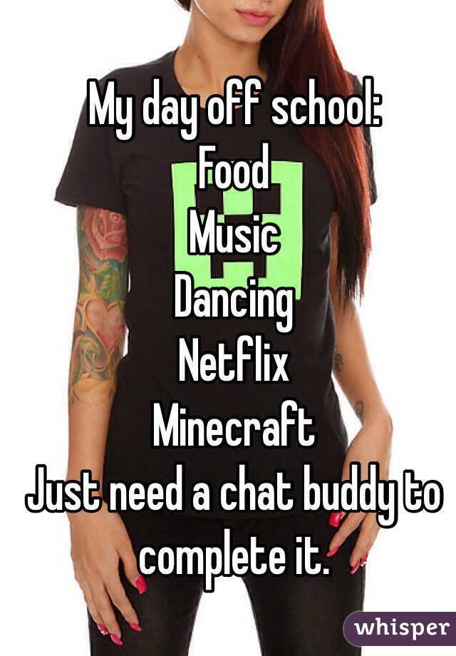 My day off school: 
Food 
Music 
Dancing
Netflix 
Minecraft
Just need a chat buddy to complete it. 