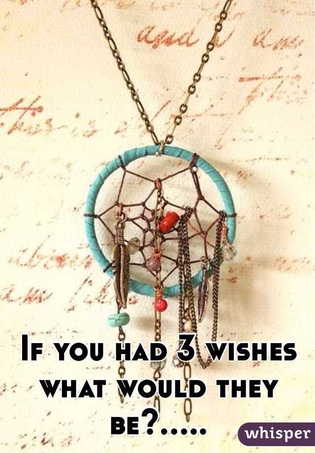 If you had 3 wishes what would they be?.....