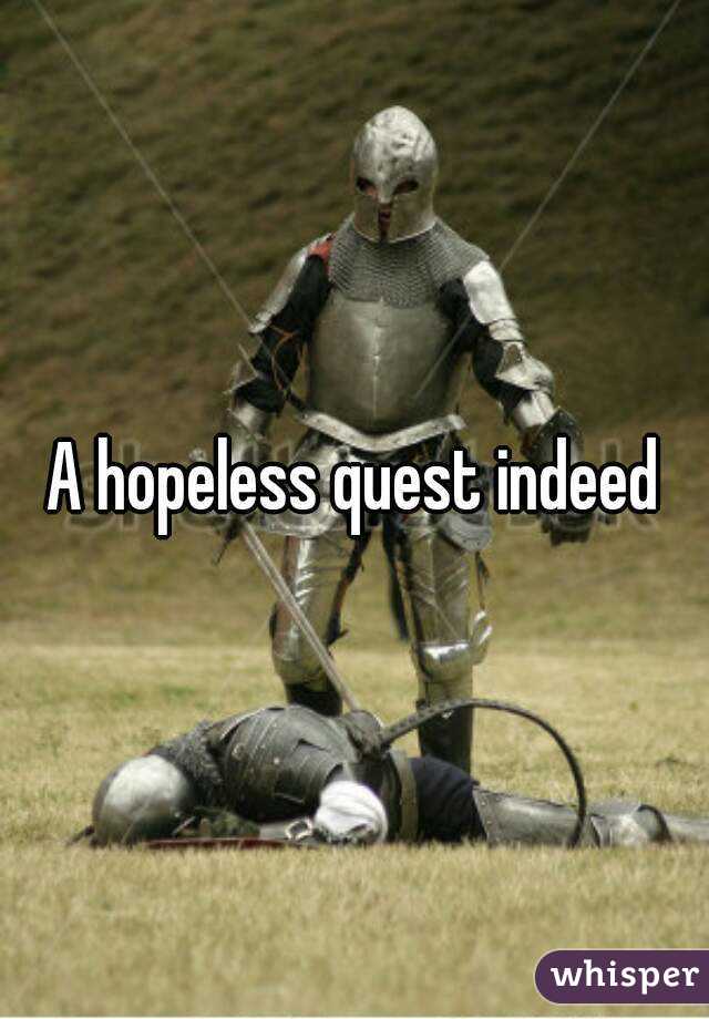 A hopeless quest indeed