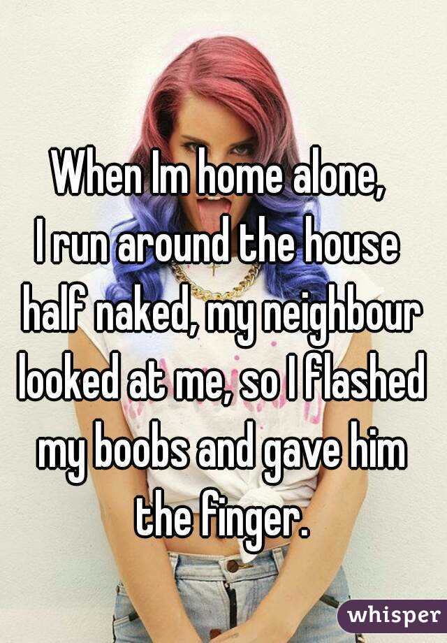 When Im home alone,
I run around the house half naked, my neighbour looked at me, so I flashed my boobs and gave him the finger.