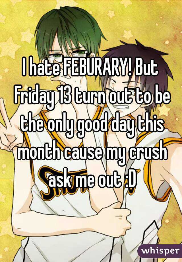 I hate FEBURARY! But Friday 13 turn out to be the only good day this month cause my crush ask me out :D
