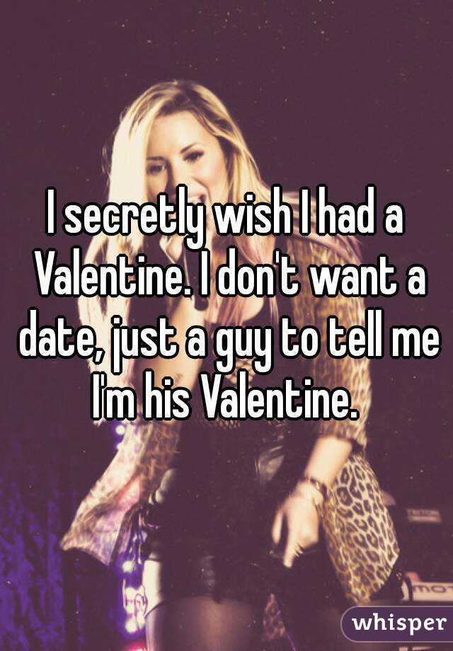 I secretly wish I had a Valentine. I don't want a date, just a guy to tell me I'm his Valentine. 