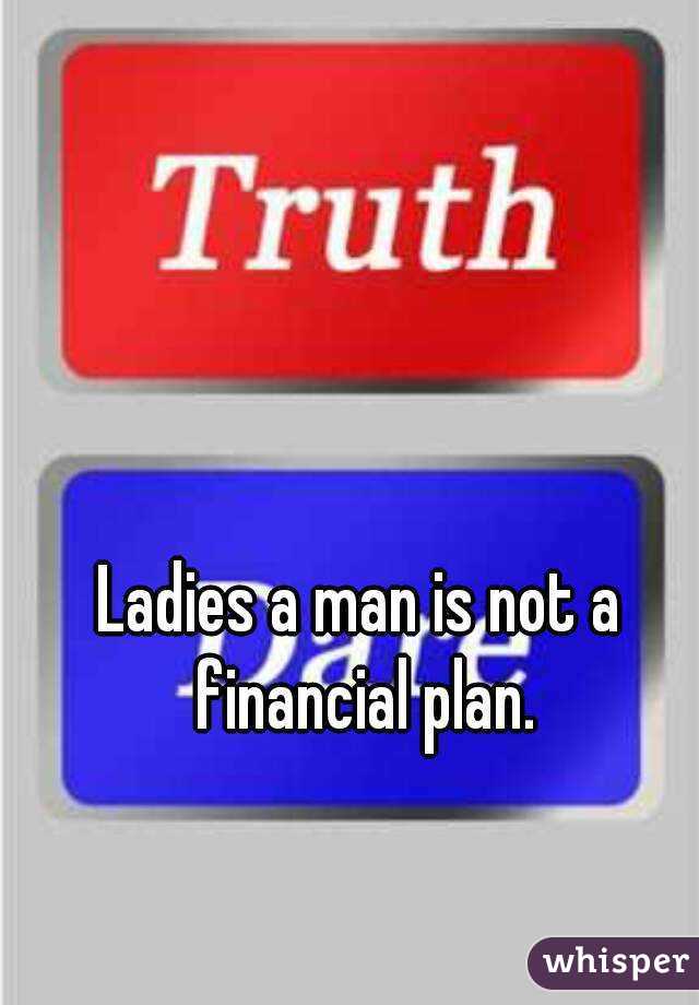 Ladies a man is not a financial plan.