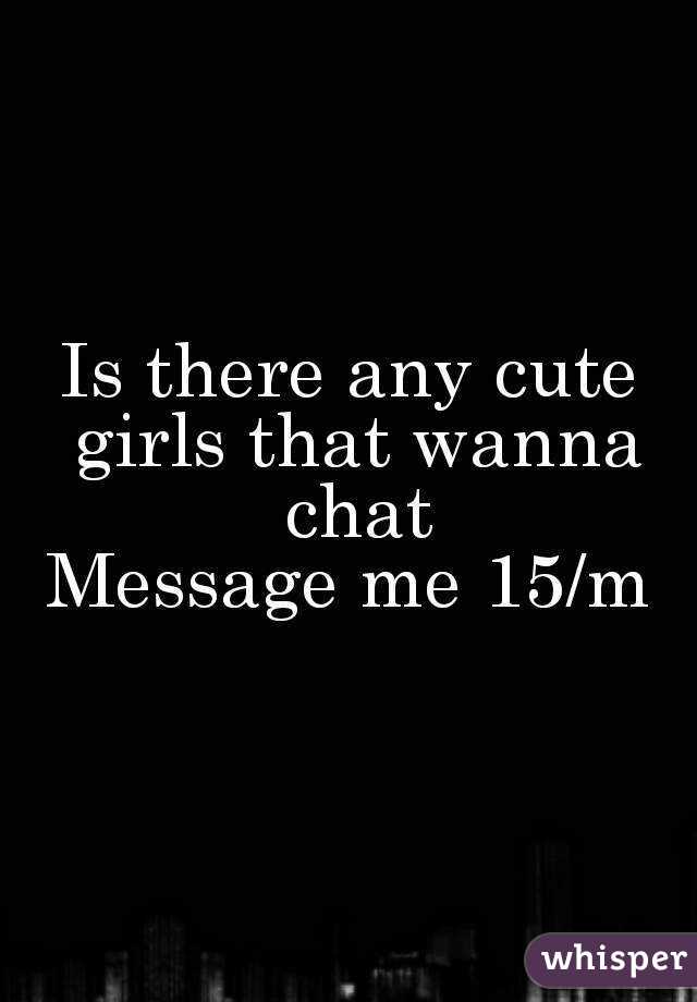 Is there any cute girls that wanna chat
Message me 15/m
