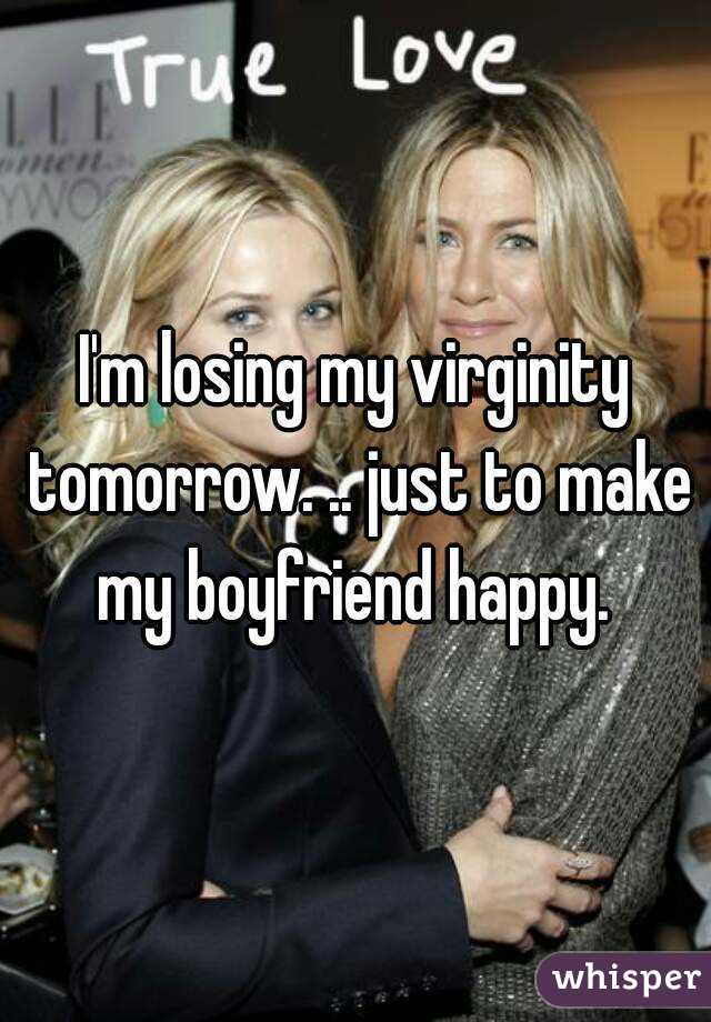 I'm losing my virginity tomorrow. .. just to make my boyfriend happy. 