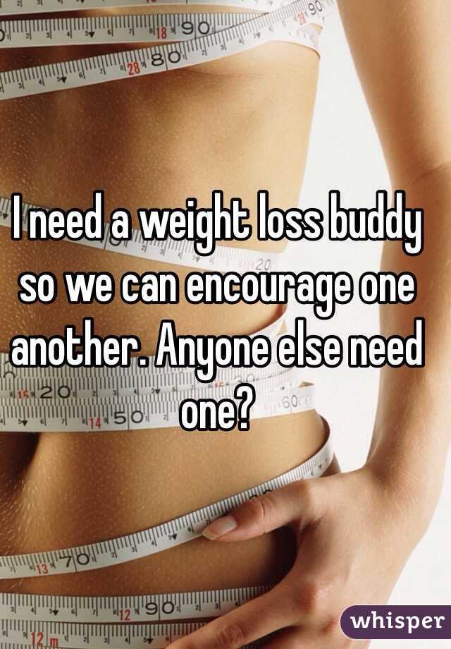 I need a weight loss buddy so we can encourage one another. Anyone else need one?