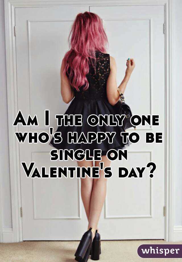 Am I the only one who's happy to be single on Valentine's day?