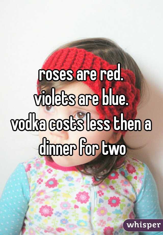 roses are red.
violets are blue.
vodka costs less then a dinner for two