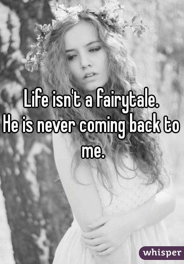 Life isn't a fairytale.
He is never coming back to me.