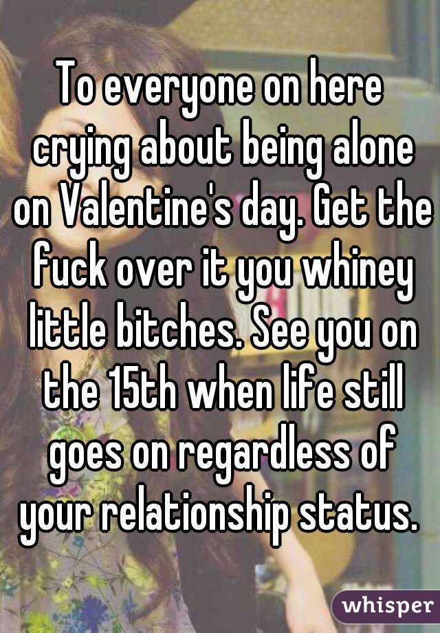 To everyone on here crying about being alone on Valentine's day. Get the fuck over it you whiney little bitches. See you on the 15th when life still goes on regardless of your relationship status. 