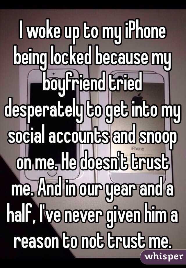 I woke up to my iPhone being locked because my boyfriend tried desperately to get into my social accounts and snoop on me. He doesn't trust me. And in our year and a half, I've never given him a reason to not trust me. 