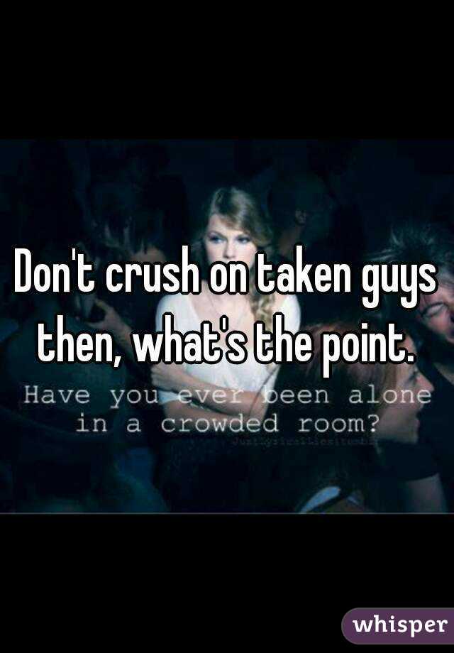 Don't crush on taken guys then, what's the point. 