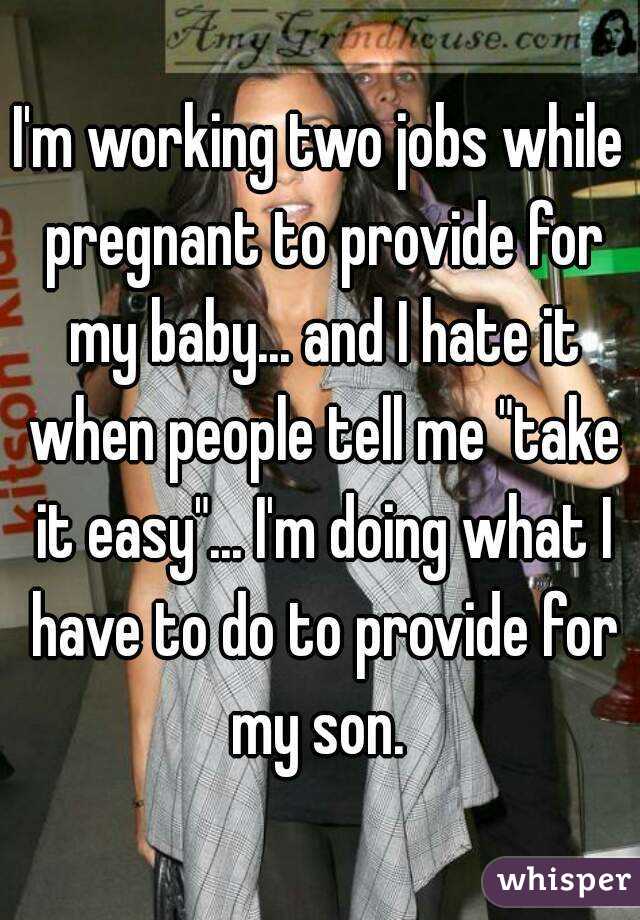 I'm working two jobs while pregnant to provide for my baby... and I hate it when people tell me "take it easy"... I'm doing what I have to do to provide for my son. 