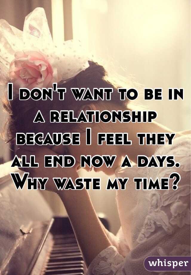 I don't want to be in a relationship because I feel they all end now a days. Why waste my time?
