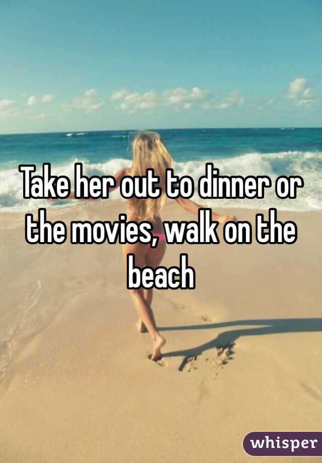 Take her out to dinner or the movies, walk on the beach