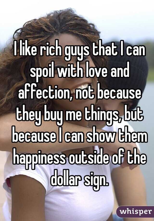 I like rich guys that I can spoil with love and affection, not because they buy me things, but because I can show them happiness outside of the dollar sign. 