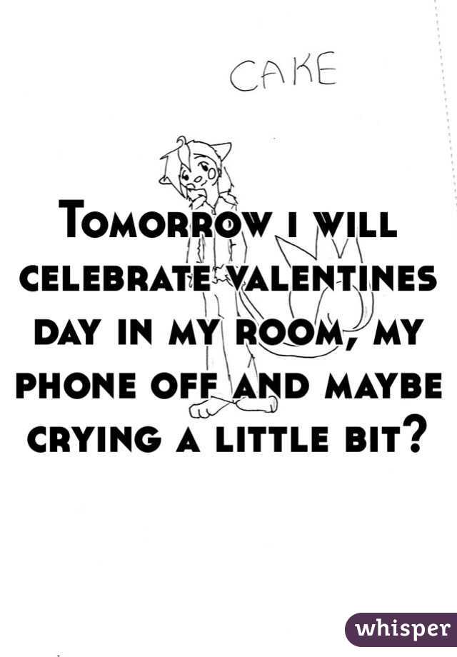 Tomorrow i will celebrate valentines day in my room, my phone off and maybe crying a little bit?