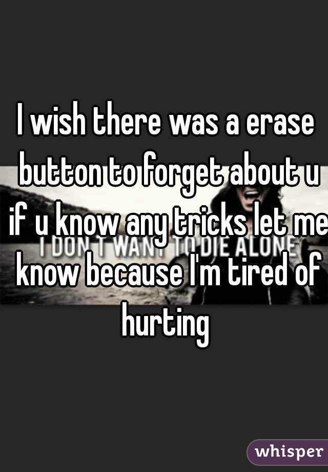 I wish there was a erase button to forget about u if u know any tricks let me know because I'm tired of hurting 
