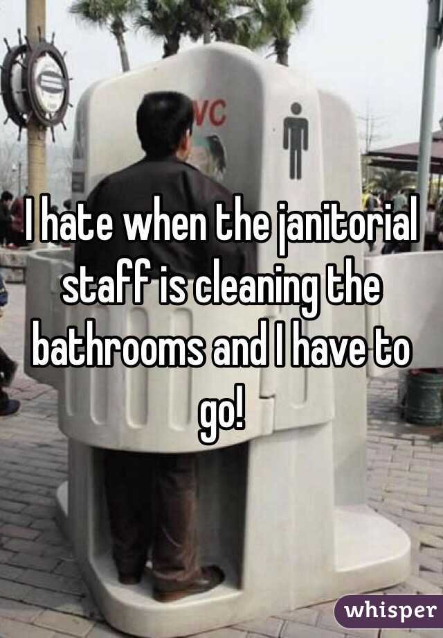 I hate when the janitorial staff is cleaning the bathrooms and I have to go!