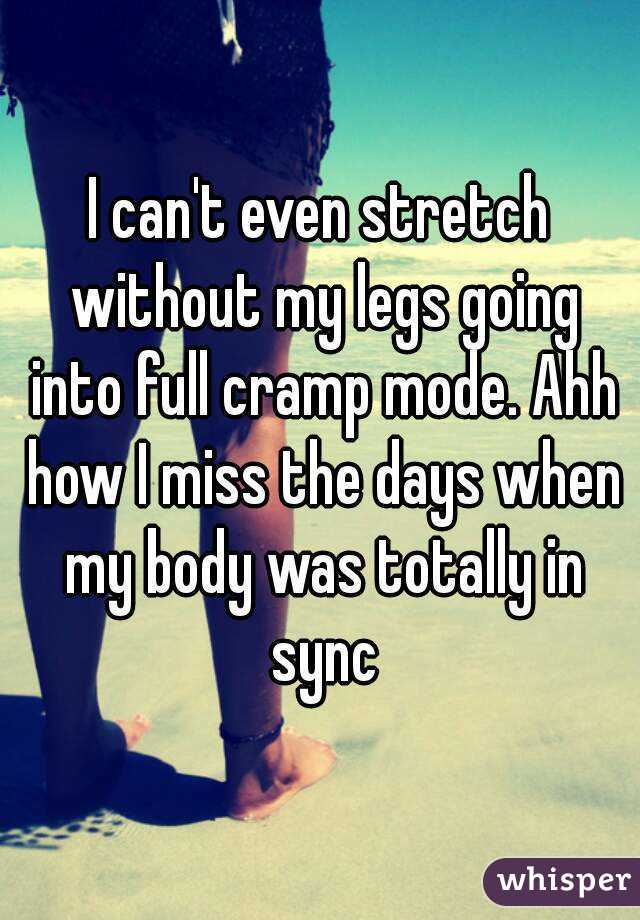 I can't even stretch without my legs going into full cramp mode. Ahh how I miss the days when my body was totally in sync