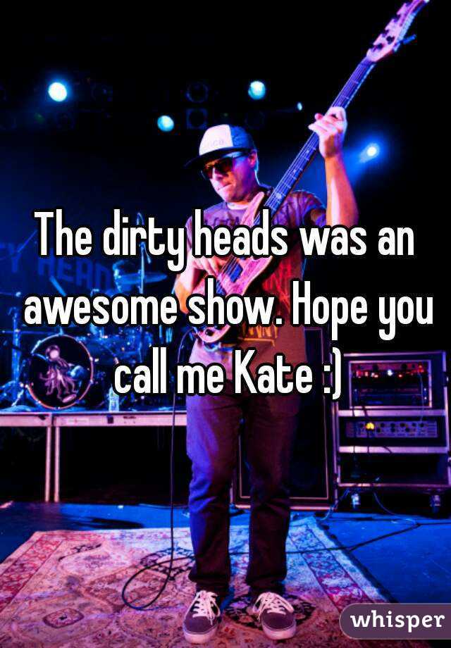 The dirty heads was an awesome show. Hope you call me Kate :)