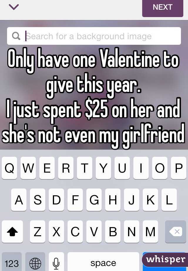 Only have one Valentine to give this year. 
I just spent $25 on her and she's not even my girlfriend 