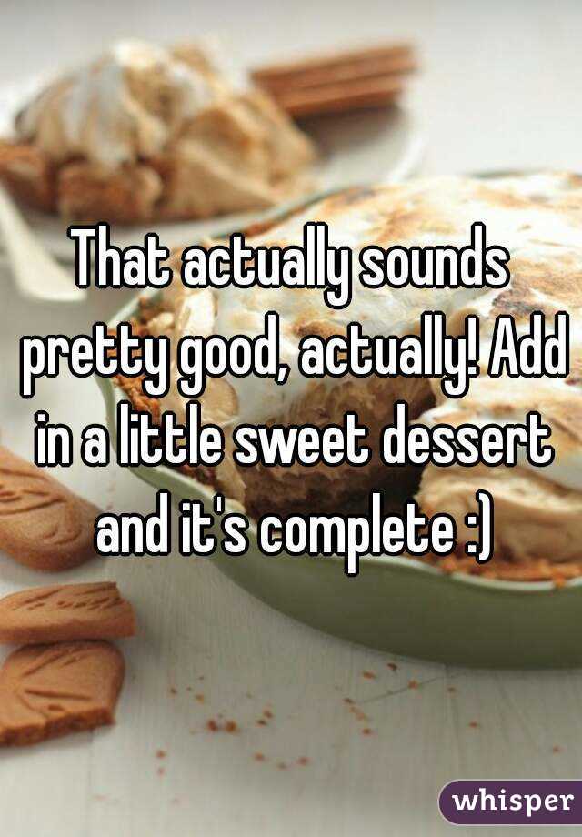 That actually sounds pretty good, actually! Add in a little sweet dessert and it's complete :)