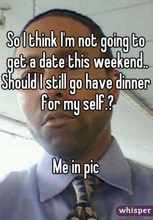 So I think I'm not going to get a date this weekend..
Should I still go have dinner for my self.?


Me in pic