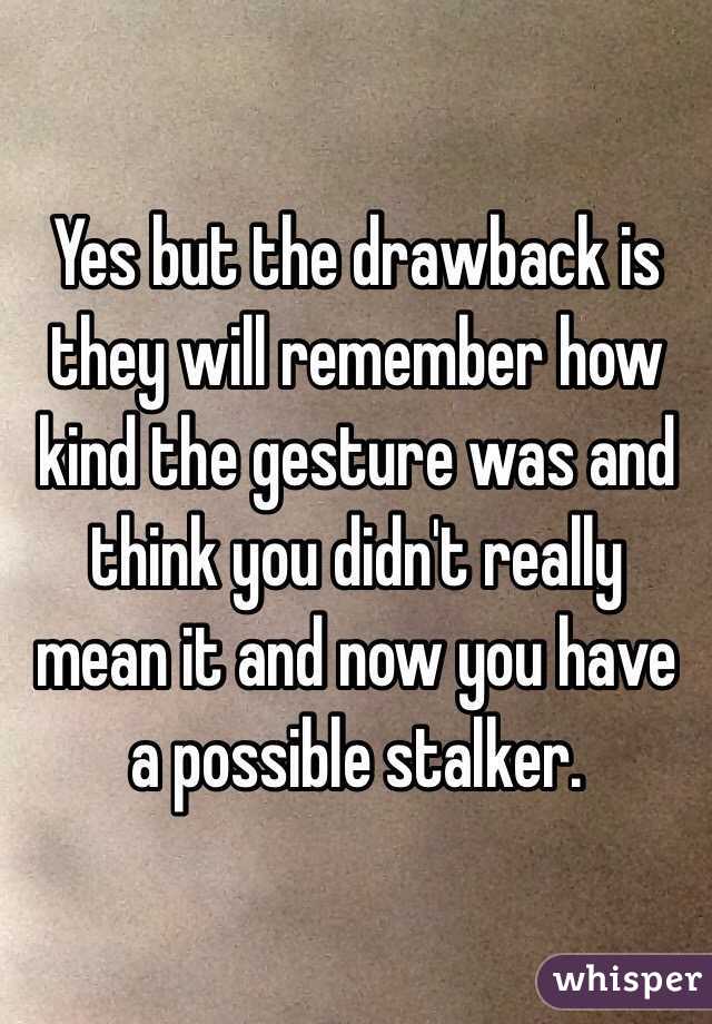 Yes but the drawback is they will remember how kind the gesture was and think you didn't really mean it and now you have a possible stalker.