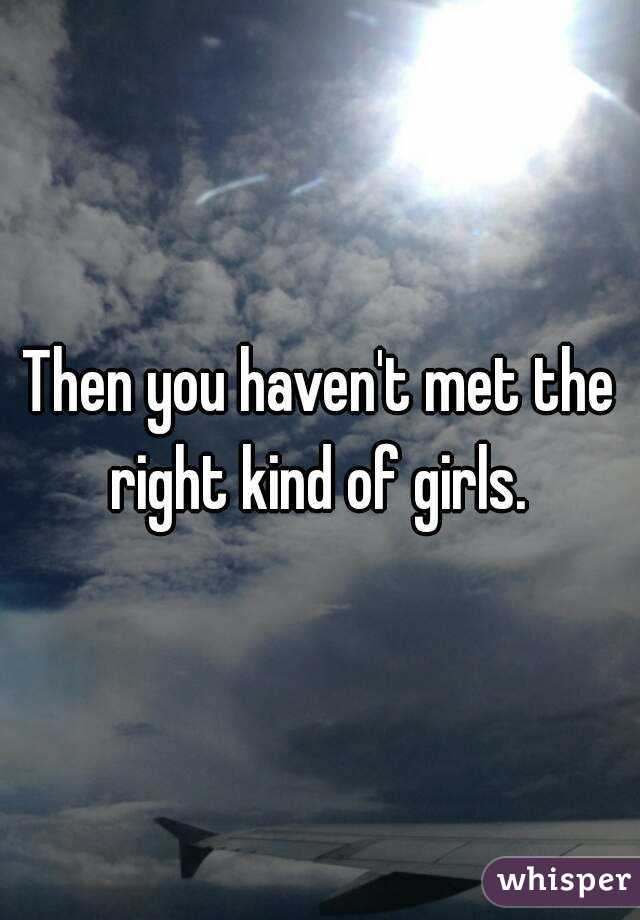 Then you haven't met the right kind of girls. 