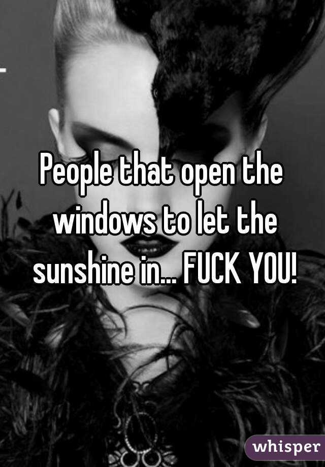 People that open the windows to let the sunshine in... FUCK YOU!
