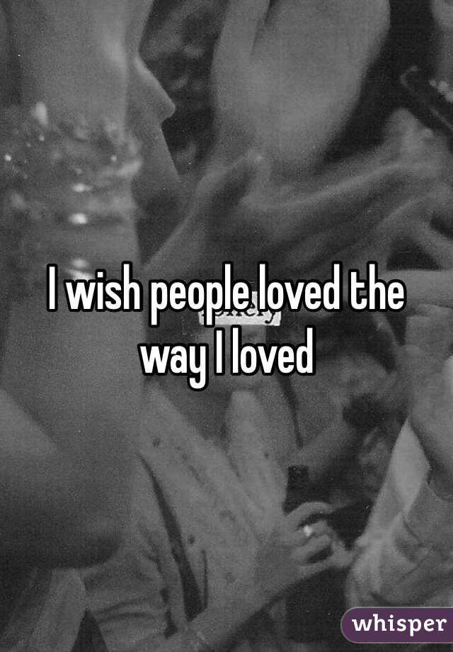 I wish people loved the way I loved