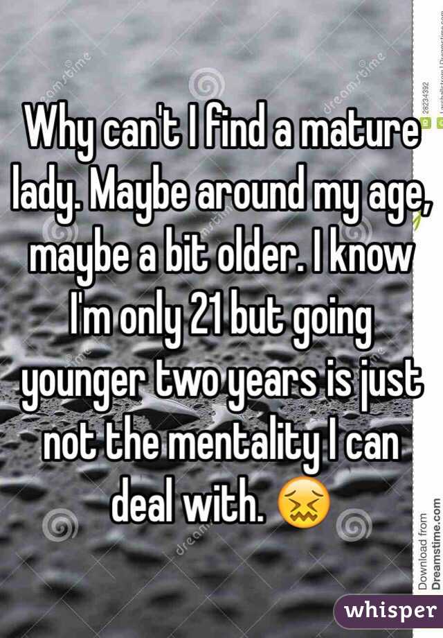 Why can't I find a mature lady. Maybe around my age, maybe a bit older. I know I'm only 21 but going younger two years is just not the mentality I can deal with. 😖