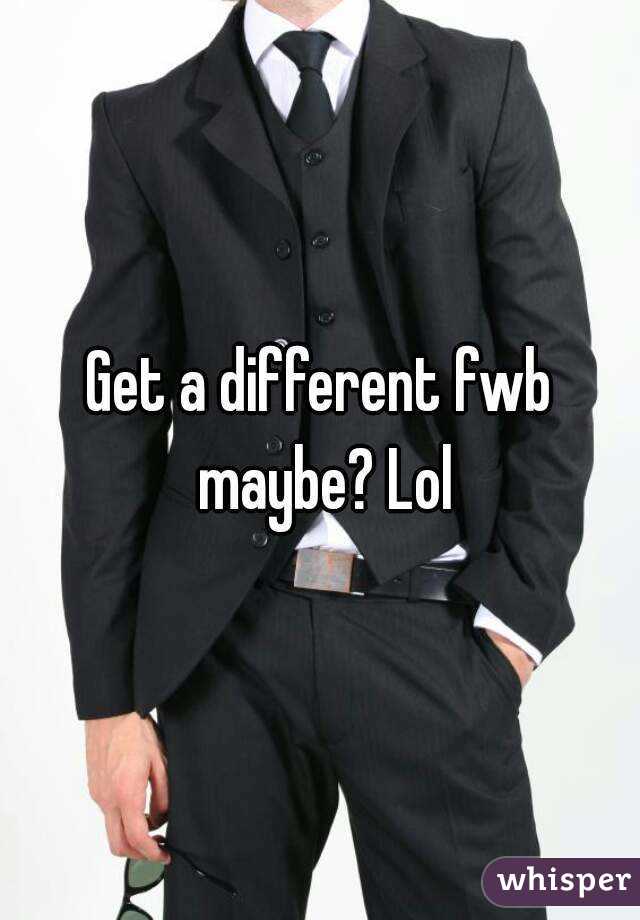 Get a different fwb maybe? Lol