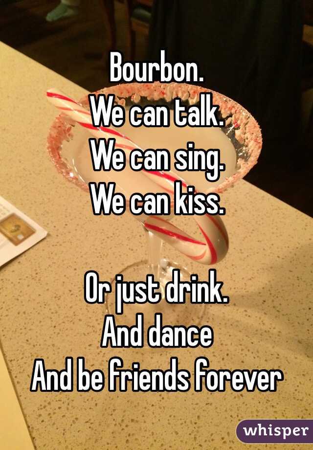 Bourbon.
We can talk.
We can sing.
We can kiss. 

Or just drink. 
And dance
And be friends forever 