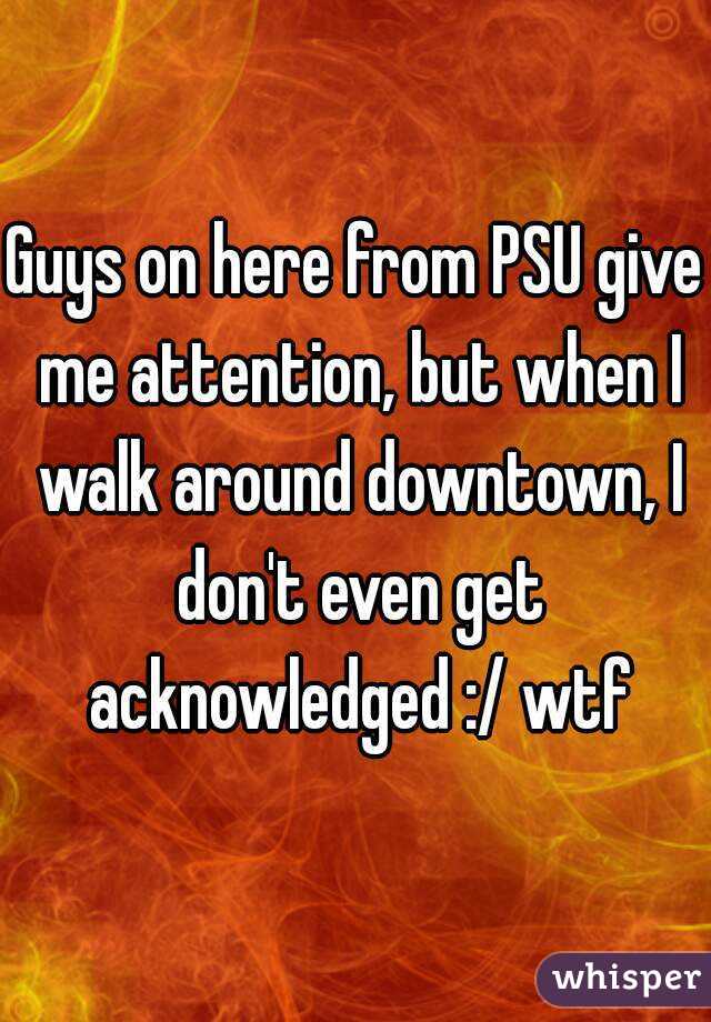 Guys on here from PSU give me attention, but when I walk around downtown, I don't even get acknowledged :/ wtf