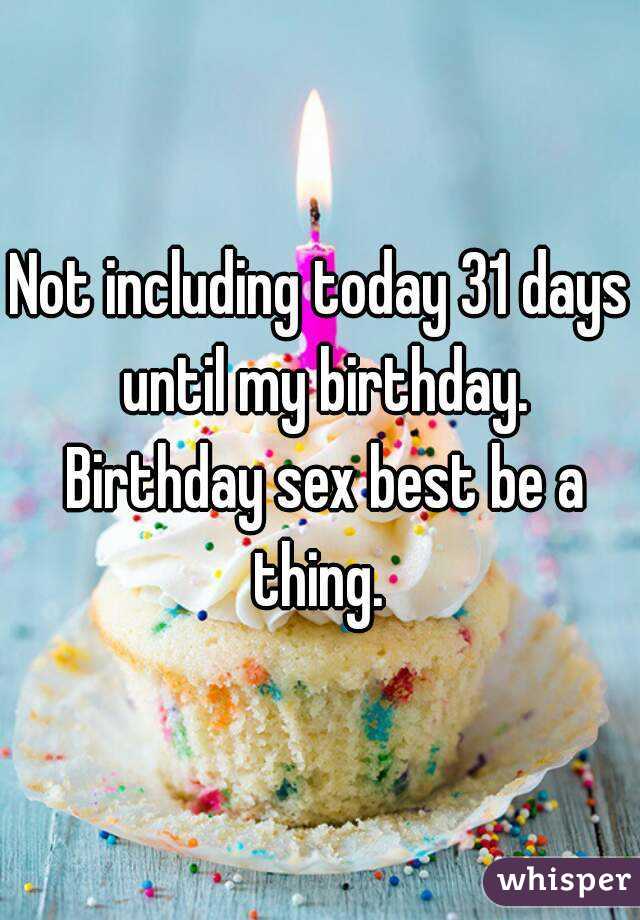 Not including today 31 days until my birthday. Birthday sex best be a thing. 