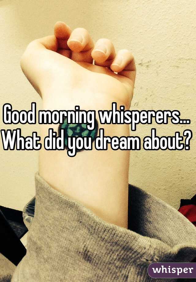 Good morning whisperers...
What did you dream about?